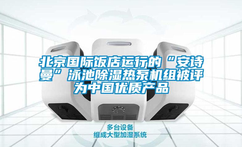 北京國際飯店運行的“安詩曼”泳池除濕熱泵機組被評為中國優(yōu)質(zhì)產(chǎn)品