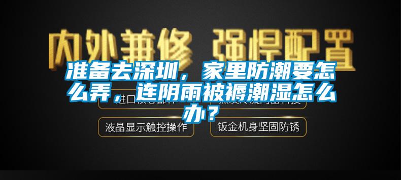 準(zhǔn)備去深圳，家里防潮要怎么弄，連陰雨被褥潮濕怎么辦？