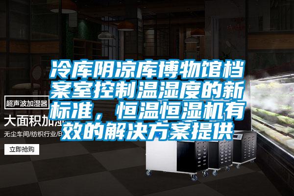 冷庫陰涼庫博物館檔案室控制溫濕度的新標準，恒溫恒濕機有效的解決方案提供