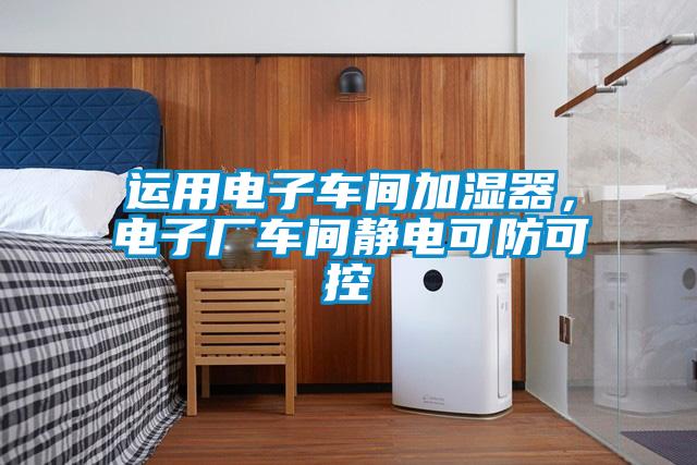 運(yùn)用電子車間加濕器，電子廠車間靜電可防可控