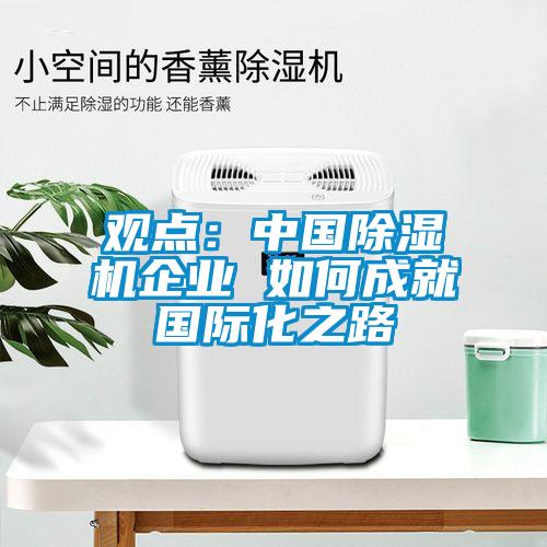 觀點(diǎn)：中國除濕機(jī)企業(yè) 如何成就國際化之路