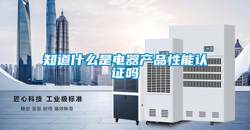 知道什么是電器產品性能認證嗎