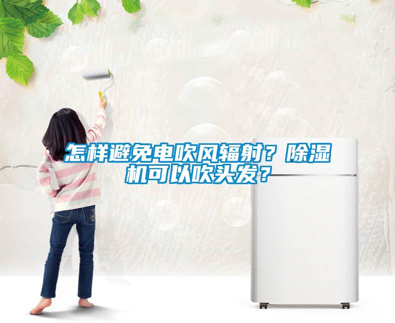 怎樣避免電吹風(fēng)輻射？除濕機(jī)可以吹頭發(fā)？