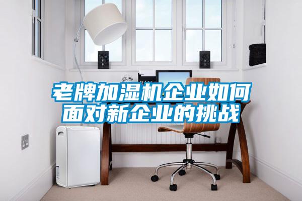 老牌加濕機(jī)企業(yè)如何面對(duì)新企業(yè)的挑戰(zhàn)