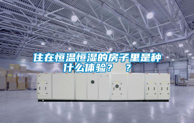 住在恒溫恒濕的房子里是種什么體驗(yàn)？ ？
