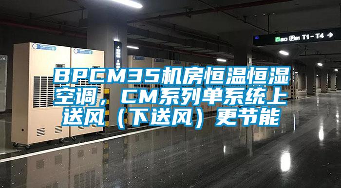 BPCM35機(jī)房恒溫恒濕空調(diào)，CM系列單系統(tǒng)上送風(fēng)（下送風(fēng)）更節(jié)能