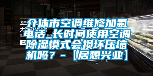 介休市空調(diào)維修加氟電話_長(zhǎng)時(shí)間使用空調(diào)除濕模式會(huì)損壞壓縮機(jī)嗎？-【居想興業(yè)】