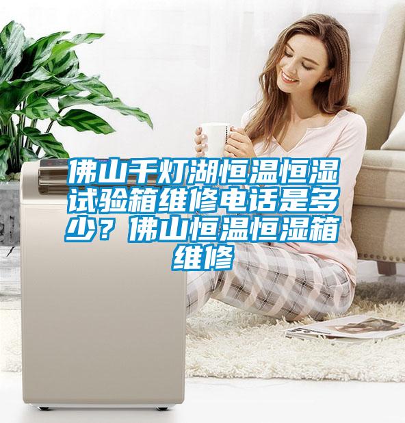 佛山千燈湖恒溫恒濕試驗(yàn)箱維修電話(huà)是多少？佛山恒溫恒濕箱維修