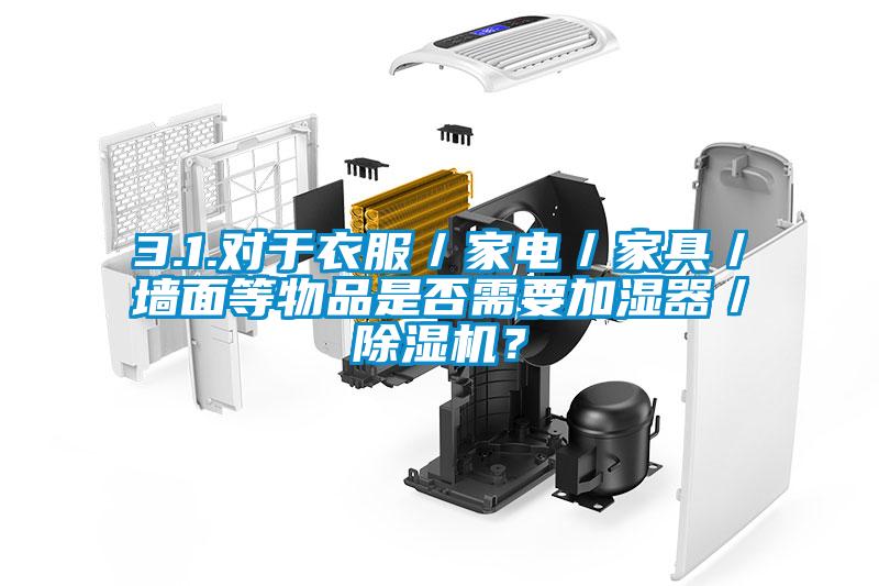 3.1.對于衣服／家電／家具／墻面等物品是否需要加濕器／除濕機？