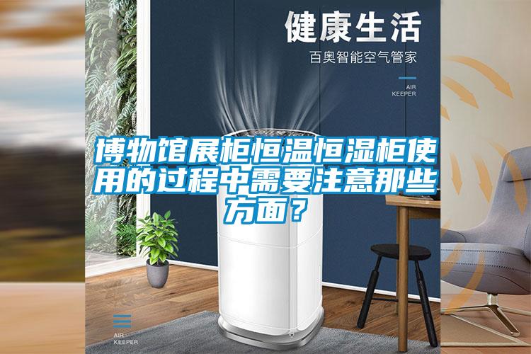 博物館展柜恒溫恒濕柜使用的過程中需要注意那些方面？
