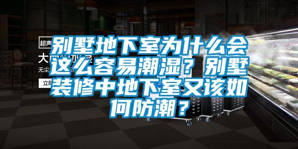 別墅地下室為什么會這么容易潮濕？別墅裝修中地下室又該如何防潮？