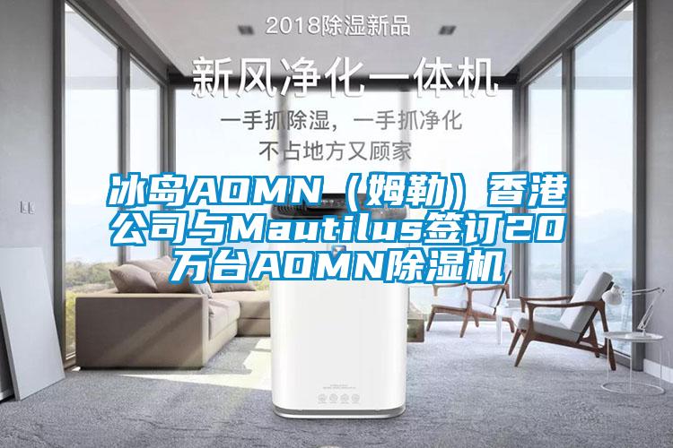 冰島AOMN（姆勒）香港公司與Mautilus簽訂20萬(wàn)臺(tái)AOMN除濕機(jī)