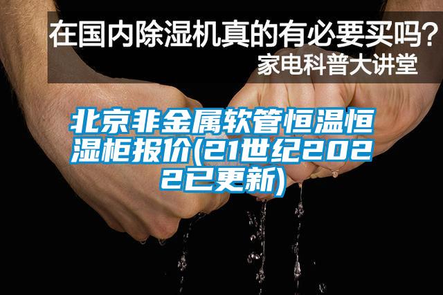 北京非金屬軟管恒溫恒濕柜報價(21世紀(jì)2022已更新)