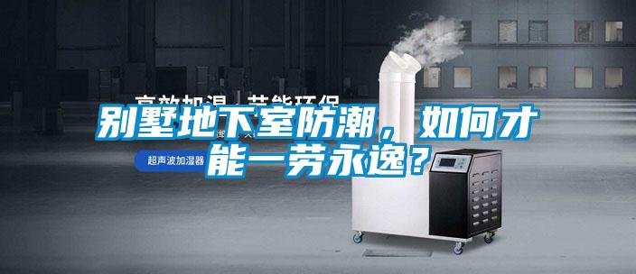 別墅地下室防潮，如何才能一勞永逸？