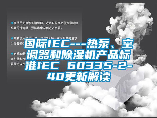 國際IEC---熱泵、空調(diào)器和除濕機產(chǎn)品標準IEC 60335-2-40更新解讀