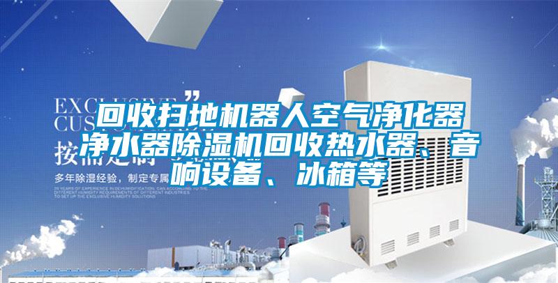 回收掃地機器人空氣凈化器凈水器除濕機回收熱水器、音響設備、冰箱等