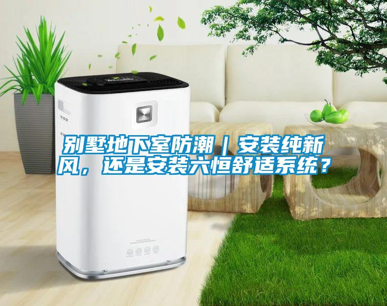 別墅地下室防潮｜安裝純新風(fēng)，還是安裝六恒舒適系統(tǒng)？