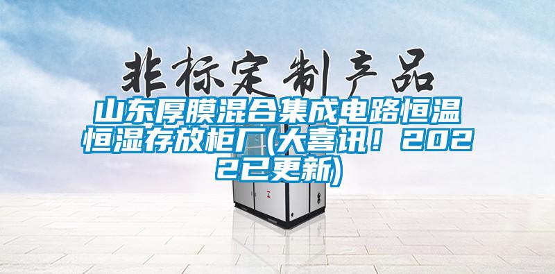 山東厚膜混合集成電路恒溫恒濕存放柜廠(大喜訊！2022已更新)