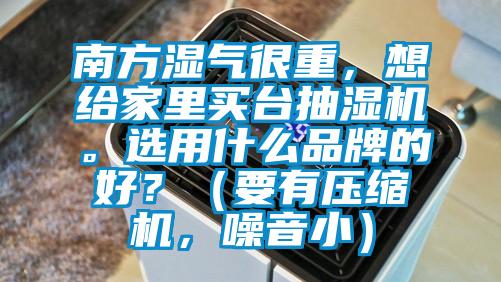 南方濕氣很重，想給家里買臺(tái)抽濕機(jī)。選用什么品牌的好？（要有壓縮機(jī)，噪音小）