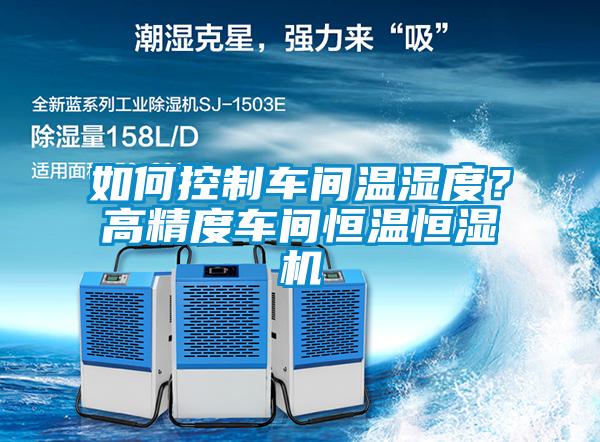 如何控制車(chē)間溫濕度？高精度車(chē)間恒溫恒濕機(jī)