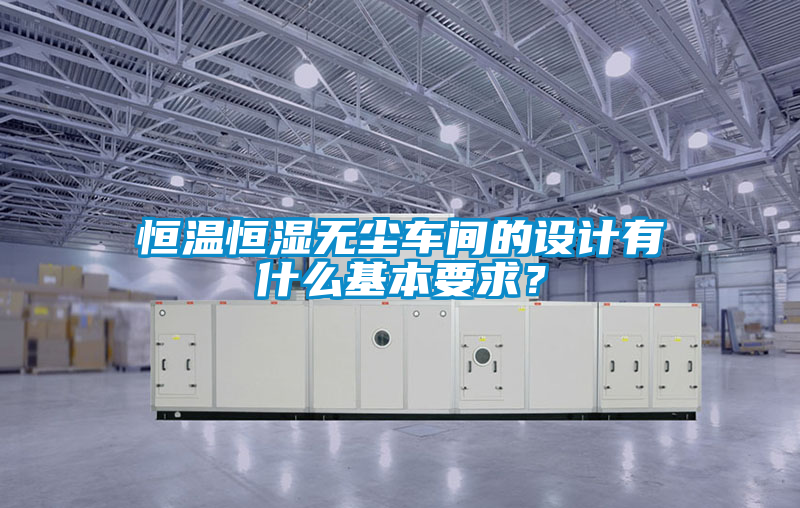 恒溫恒濕無(wú)塵車間的設(shè)計(jì)有什么基本要求？