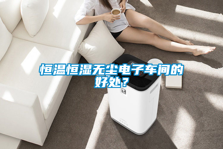 恒溫恒濕無塵電子車間的好處？