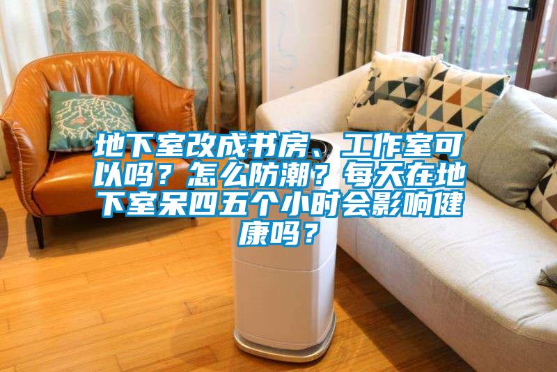地下室改成書房、工作室可以嗎？怎么防潮？每天在地下室呆四五個(gè)小時(shí)會(huì)影響健康嗎？