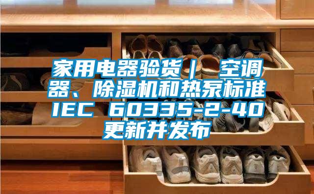 家用電器驗貨｜ 空調器、除濕機和熱泵標準IEC 60335-2-40更新并發(fā)布