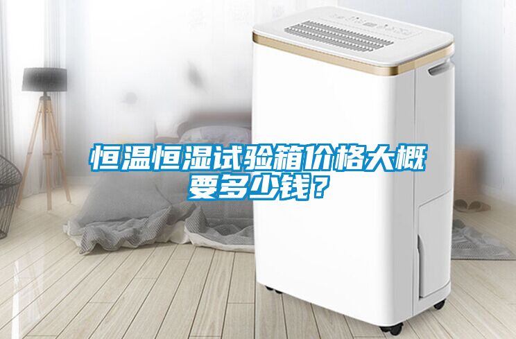 恒溫恒濕試驗(yàn)箱價(jià)格大概要多少錢？