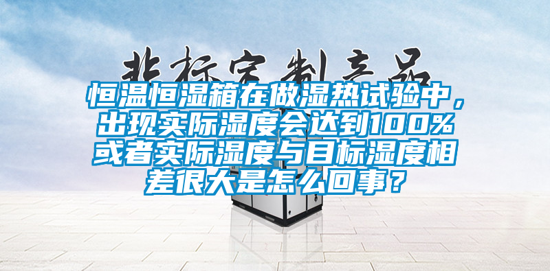 恒溫恒濕箱在做濕熱試驗(yàn)中，出現(xiàn)實(shí)際濕度會(huì)達(dá)到100%或者實(shí)際濕度與目標(biāo)濕度相差很大是怎么回事？