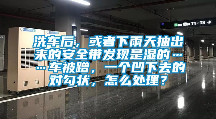 洗車后，或者下雨天抽出來的安全帶發(fā)現(xiàn)是濕的……車被蹭，一個凹下去的對勾狀，怎么處理？