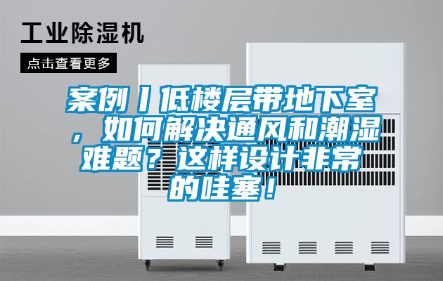 案例丨低樓層帶地下室，如何解決通風和潮濕難題？這樣設計非常的哇塞！