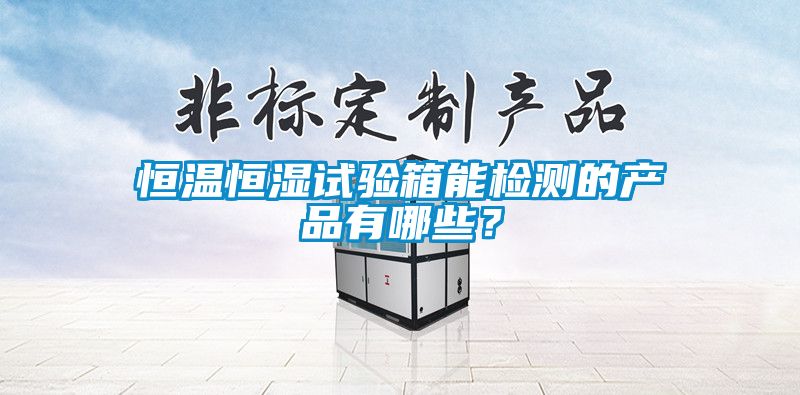 恒溫恒濕試驗(yàn)箱能檢測(cè)的產(chǎn)品有哪些？