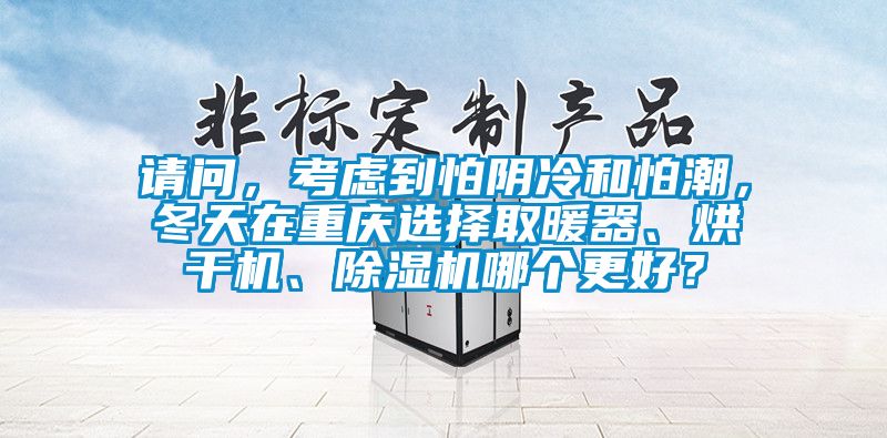 請問，考慮到怕陰冷和怕潮，冬天在重慶選擇取暖器、烘干機(jī)、除濕機(jī)哪個(gè)更好？