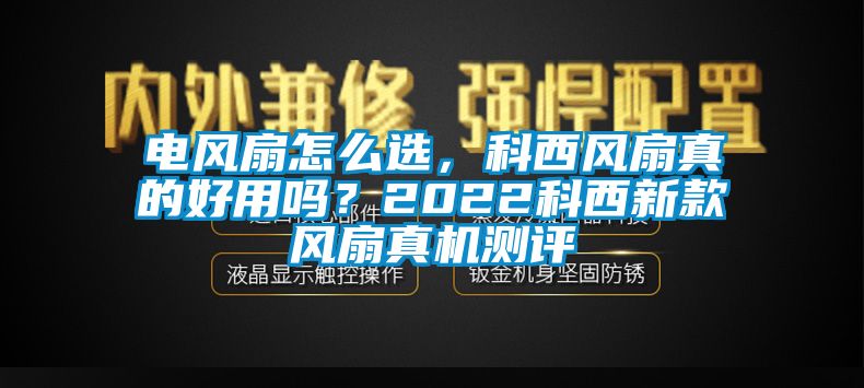 電風(fēng)扇怎么選，科西風(fēng)扇真的好用嗎？2022科西新款風(fēng)扇真機測評