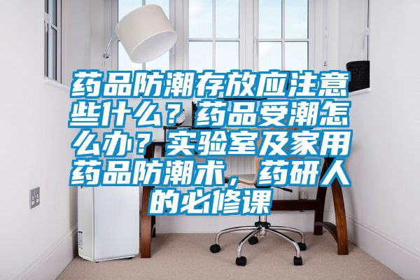 藥品防潮存放應注意些什么？藥品受潮怎么辦？實驗室及家用藥品防潮術，藥研人的必修課