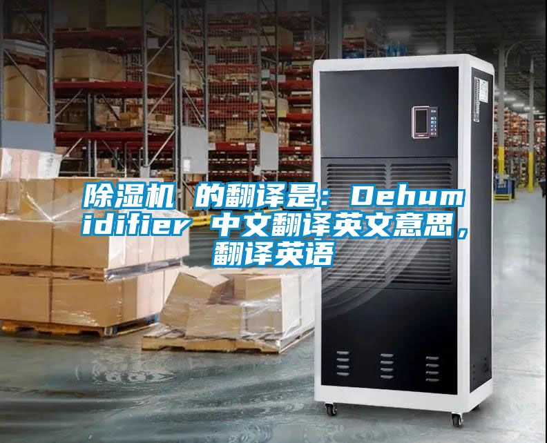 除濕機(jī) 的翻譯是：Dehumidifier 中文翻譯英文意思，翻譯英語(yǔ)