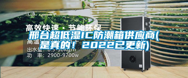 邢臺超低濕IC防潮箱供應(yīng)商(是真的！2022已更新)