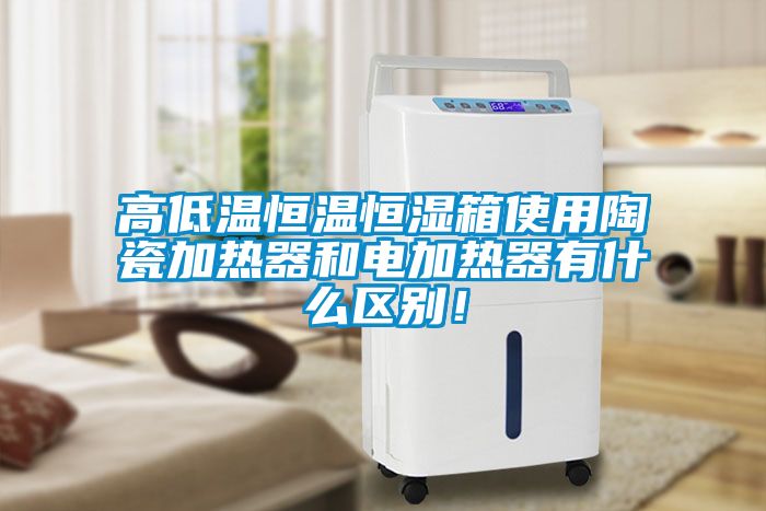 高低溫恒溫恒濕箱使用陶瓷加熱器和電加熱器有什么區(qū)別！